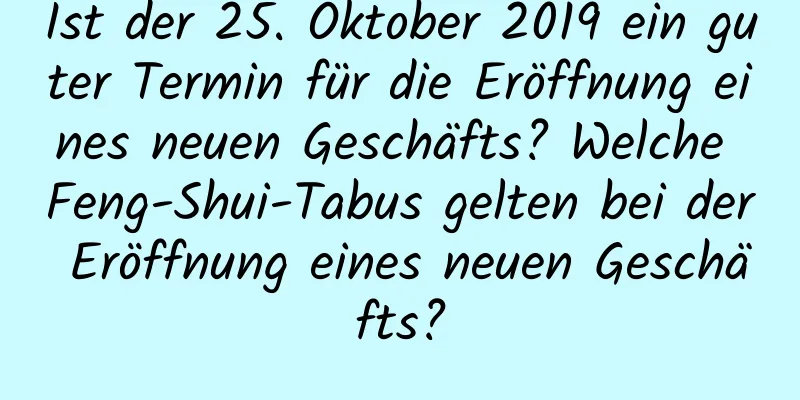 Ist der 25. Oktober 2019 ein guter Termin für die Eröffnung eines neuen Geschäfts? Welche Feng-Shui-Tabus gelten bei der Eröffnung eines neuen Geschäfts?