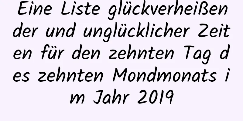 Eine Liste glückverheißender und unglücklicher Zeiten für den zehnten Tag des zehnten Mondmonats im Jahr 2019