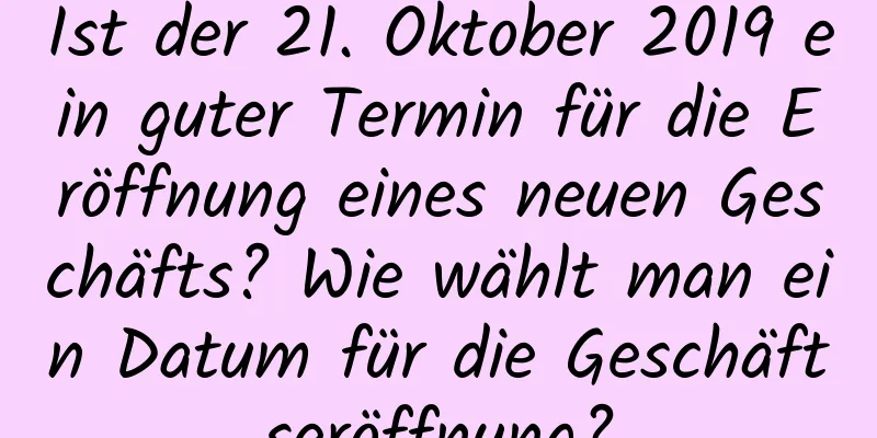 Ist der 21. Oktober 2019 ein guter Termin für die Eröffnung eines neuen Geschäfts? Wie wählt man ein Datum für die Geschäftseröffnung?