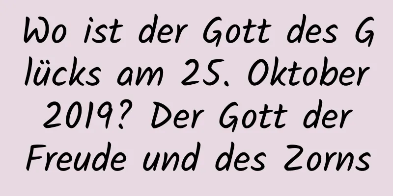 Wo ist der Gott des Glücks am 25. Oktober 2019? Der Gott der Freude und des Zorns