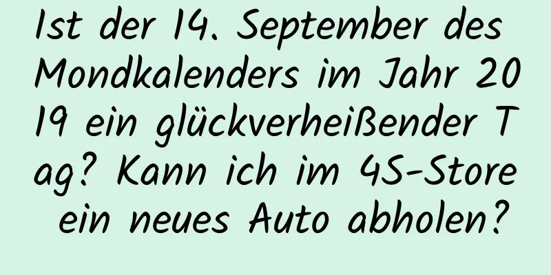 Ist der 14. September des Mondkalenders im Jahr 2019 ein glückverheißender Tag? Kann ich im 4S-Store ein neues Auto abholen?