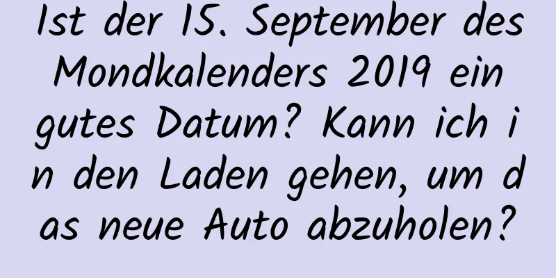 Ist der 15. September des Mondkalenders 2019 ein gutes Datum? Kann ich in den Laden gehen, um das neue Auto abzuholen?