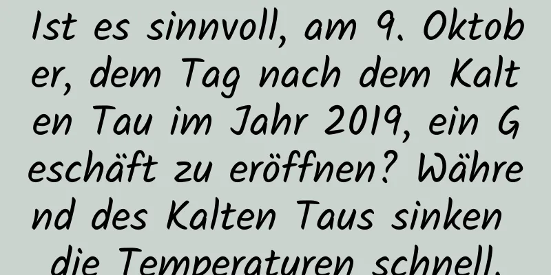 Ist es sinnvoll, am 9. Oktober, dem Tag nach dem Kalten Tau im Jahr 2019, ein Geschäft zu eröffnen? Während des Kalten Taus sinken die Temperaturen schnell.