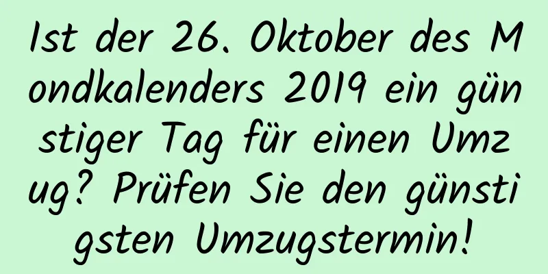 Ist der 26. Oktober des Mondkalenders 2019 ein günstiger Tag für einen Umzug? Prüfen Sie den günstigsten Umzugstermin!