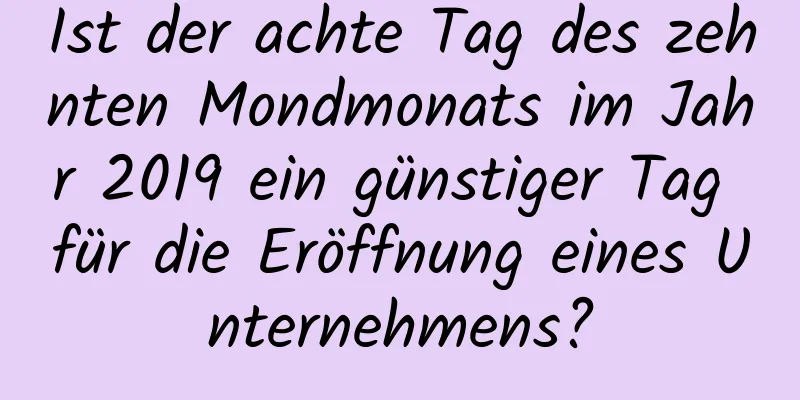 Ist der achte Tag des zehnten Mondmonats im Jahr 2019 ein günstiger Tag für die Eröffnung eines Unternehmens?