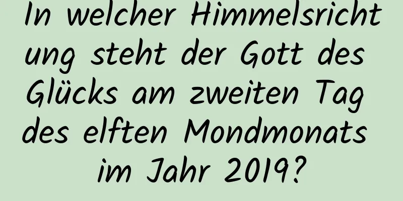 In welcher Himmelsrichtung steht der Gott des Glücks am zweiten Tag des elften Mondmonats im Jahr 2019?