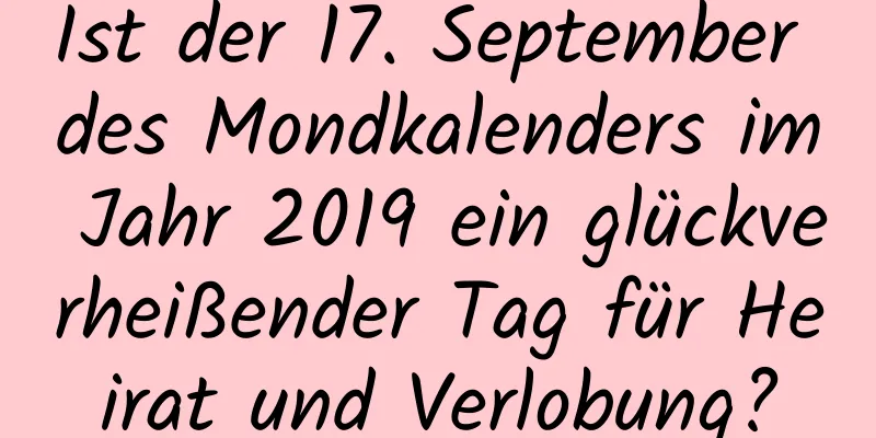 Ist der 17. September des Mondkalenders im Jahr 2019 ein glückverheißender Tag für Heirat und Verlobung?