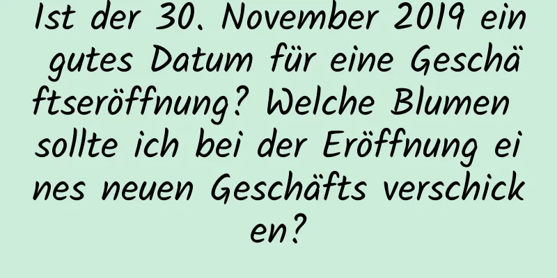 Ist der 30. November 2019 ein gutes Datum für eine Geschäftseröffnung? Welche Blumen sollte ich bei der Eröffnung eines neuen Geschäfts verschicken?