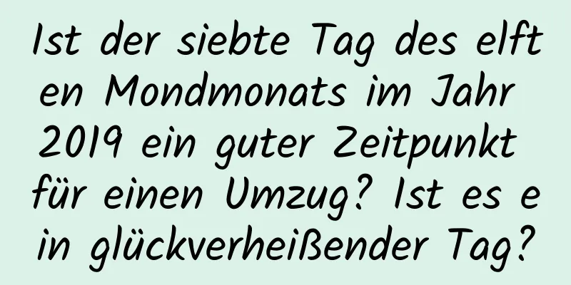 Ist der siebte Tag des elften Mondmonats im Jahr 2019 ein guter Zeitpunkt für einen Umzug? Ist es ein glückverheißender Tag?