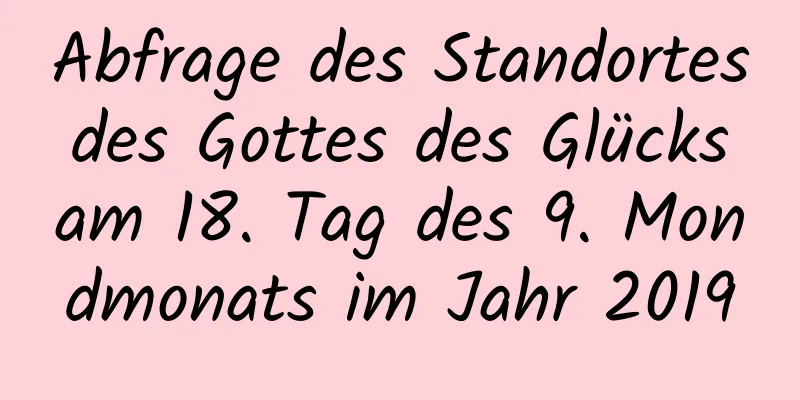 Abfrage des Standortes des Gottes des Glücks am 18. Tag des 9. Mondmonats im Jahr 2019