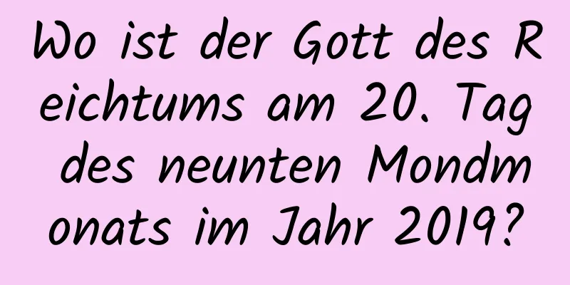 Wo ist der Gott des Reichtums am 20. Tag des neunten Mondmonats im Jahr 2019?