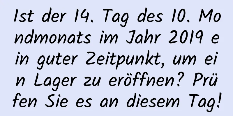 Ist der 14. Tag des 10. Mondmonats im Jahr 2019 ein guter Zeitpunkt, um ein Lager zu eröffnen? Prüfen Sie es an diesem Tag!