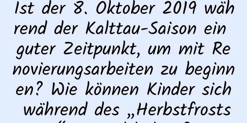 Ist der 8. Oktober 2019 während der Kalttau-Saison ein guter Zeitpunkt, um mit Renovierungsarbeiten zu beginnen? Wie können Kinder sich während des „Herbstfrosts“ gesund halten?