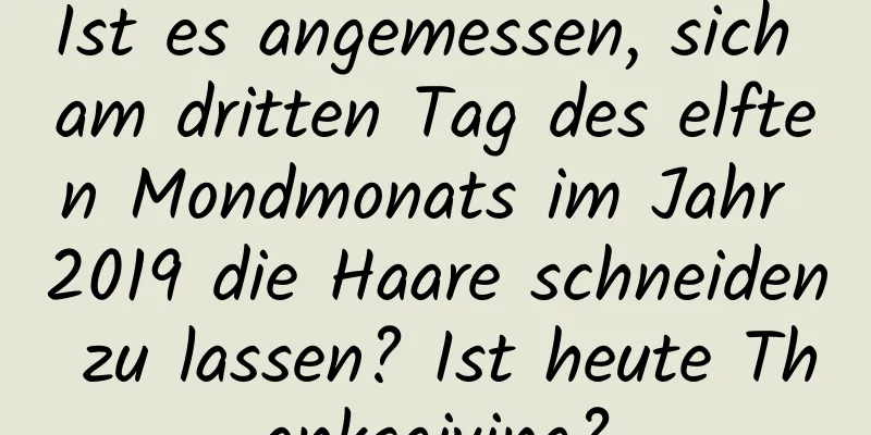 Ist es angemessen, sich am dritten Tag des elften Mondmonats im Jahr 2019 die Haare schneiden zu lassen? Ist heute Thanksgiving?