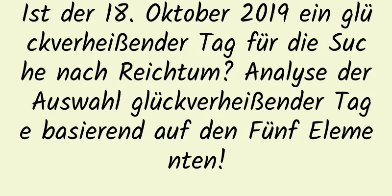 Ist der 18. Oktober 2019 ein glückverheißender Tag für die Suche nach Reichtum? Analyse der Auswahl glückverheißender Tage basierend auf den Fünf Elementen!