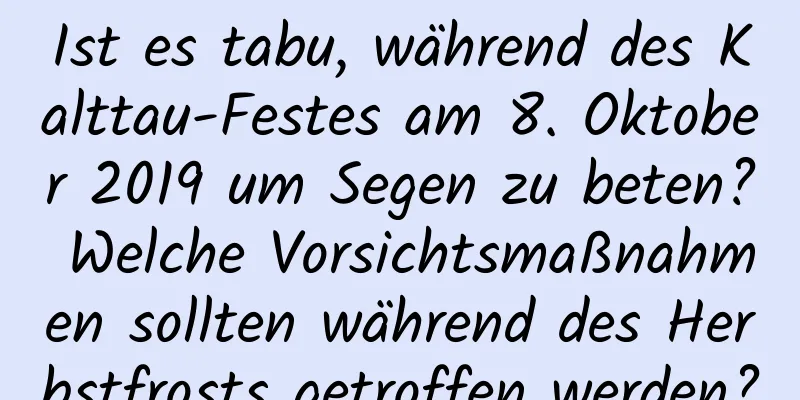 Ist es tabu, während des Kalttau-Festes am 8. Oktober 2019 um Segen zu beten? Welche Vorsichtsmaßnahmen sollten während des Herbstfrosts getroffen werden?