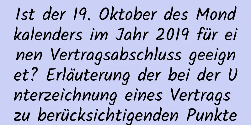 Ist der 19. Oktober des Mondkalenders im Jahr 2019 für einen Vertragsabschluss geeignet? Erläuterung der bei der Unterzeichnung eines Vertrags zu berücksichtigenden Punkte