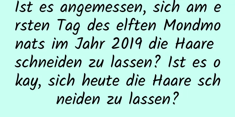 Ist es angemessen, sich am ersten Tag des elften Mondmonats im Jahr 2019 die Haare schneiden zu lassen? Ist es okay, sich heute die Haare schneiden zu lassen?