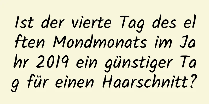 Ist der vierte Tag des elften Mondmonats im Jahr 2019 ein günstiger Tag für einen Haarschnitt?