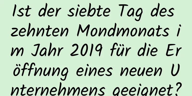 Ist der siebte Tag des zehnten Mondmonats im Jahr 2019 für die Eröffnung eines neuen Unternehmens geeignet?