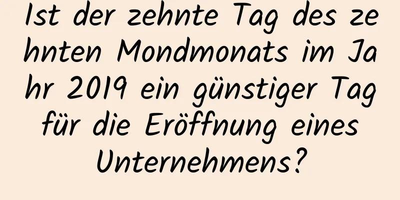 Ist der zehnte Tag des zehnten Mondmonats im Jahr 2019 ein günstiger Tag für die Eröffnung eines Unternehmens?