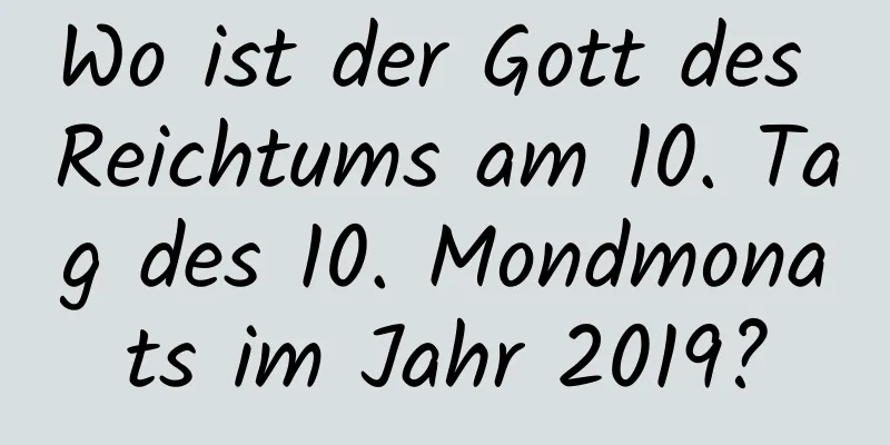 Wo ist der Gott des Reichtums am 10. Tag des 10. Mondmonats im Jahr 2019?