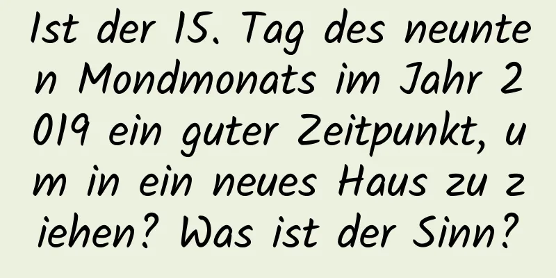 Ist der 15. Tag des neunten Mondmonats im Jahr 2019 ein guter Zeitpunkt, um in ein neues Haus zu ziehen? Was ist der Sinn?