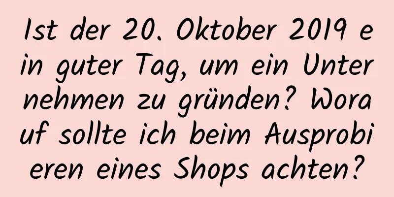 Ist der 20. Oktober 2019 ein guter Tag, um ein Unternehmen zu gründen? Worauf sollte ich beim Ausprobieren eines Shops achten?