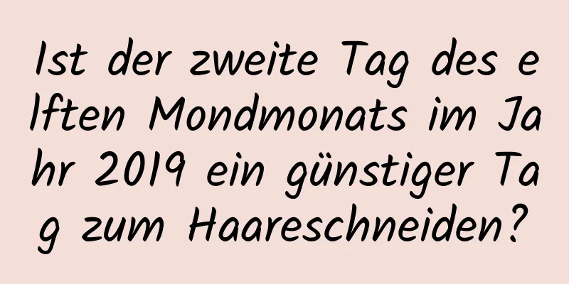 Ist der zweite Tag des elften Mondmonats im Jahr 2019 ein günstiger Tag zum Haareschneiden?