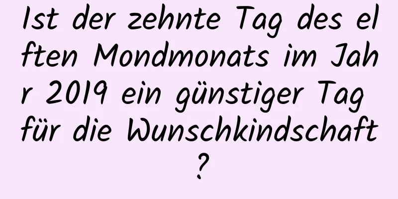 Ist der zehnte Tag des elften Mondmonats im Jahr 2019 ein günstiger Tag für die Wunschkindschaft?