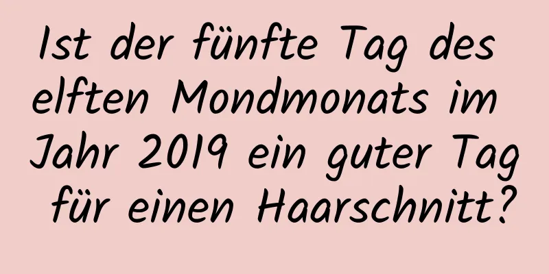 Ist der fünfte Tag des elften Mondmonats im Jahr 2019 ein guter Tag für einen Haarschnitt?