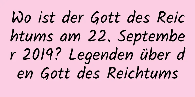 Wo ist der Gott des Reichtums am 22. September 2019? Legenden über den Gott des Reichtums