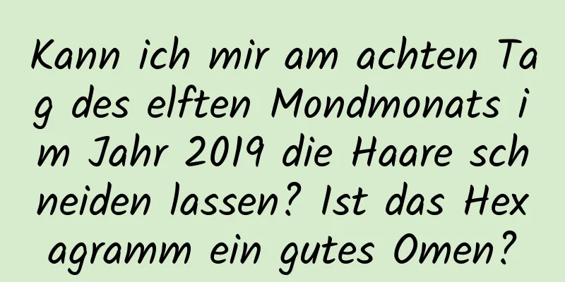 Kann ich mir am achten Tag des elften Mondmonats im Jahr 2019 die Haare schneiden lassen? Ist das Hexagramm ein gutes Omen?