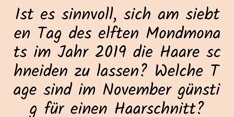 Ist es sinnvoll, sich am siebten Tag des elften Mondmonats im Jahr 2019 die Haare schneiden zu lassen? Welche Tage sind im November günstig für einen Haarschnitt?