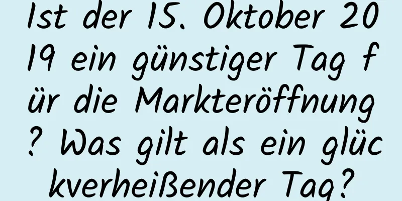 Ist der 15. Oktober 2019 ein günstiger Tag für die Markteröffnung? Was gilt als ein glückverheißender Tag?