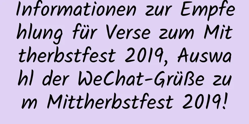 Informationen zur Empfehlung für Verse zum Mittherbstfest 2019, Auswahl der WeChat-Grüße zum Mittherbstfest 2019!