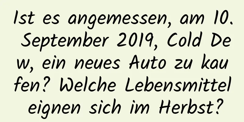 Ist es angemessen, am 10. September 2019, Cold Dew, ein neues Auto zu kaufen? Welche Lebensmittel eignen sich im Herbst?