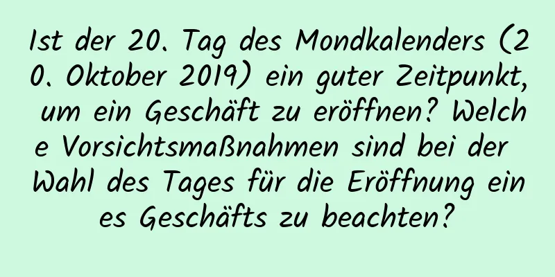 Ist der 20. Tag des Mondkalenders (20. Oktober 2019) ein guter Zeitpunkt, um ein Geschäft zu eröffnen? Welche Vorsichtsmaßnahmen sind bei der Wahl des Tages für die Eröffnung eines Geschäfts zu beachten?