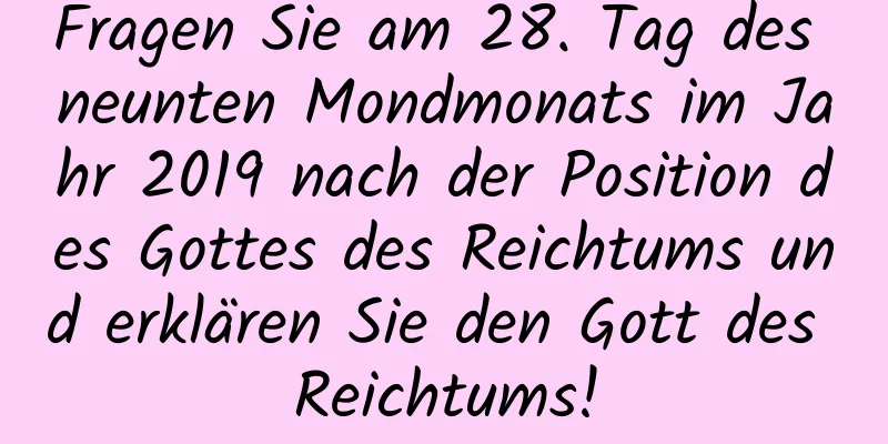 Fragen Sie am 28. Tag des neunten Mondmonats im Jahr 2019 nach der Position des Gottes des Reichtums und erklären Sie den Gott des Reichtums!