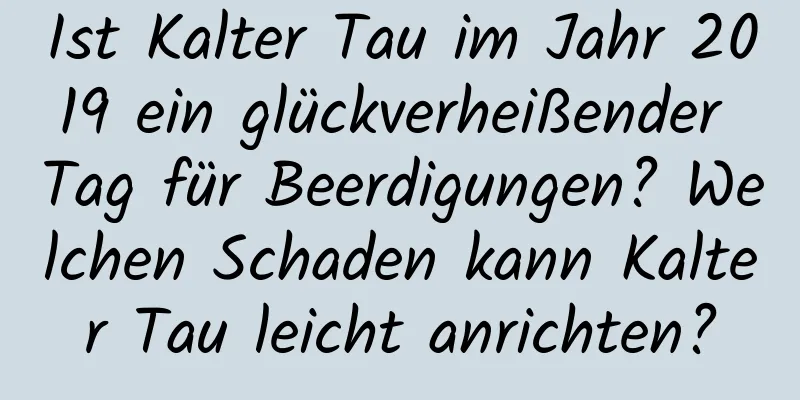 Ist Kalter Tau im Jahr 2019 ein glückverheißender Tag für Beerdigungen? Welchen Schaden kann Kalter Tau leicht anrichten?