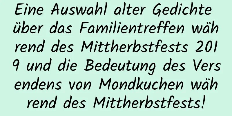 Eine Auswahl alter Gedichte über das Familientreffen während des Mittherbstfests 2019 und die Bedeutung des Versendens von Mondkuchen während des Mittherbstfests!