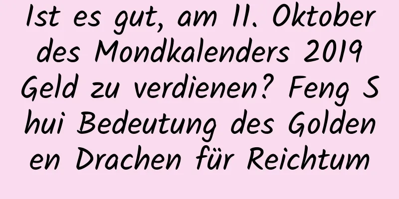 Ist es gut, am 11. Oktober des Mondkalenders 2019 Geld zu verdienen? Feng Shui Bedeutung des Goldenen Drachen für Reichtum