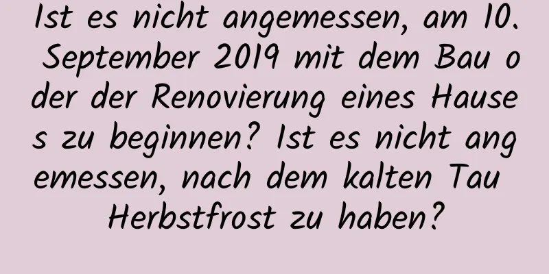 Ist es nicht angemessen, am 10. September 2019 mit dem Bau oder der Renovierung eines Hauses zu beginnen? Ist es nicht angemessen, nach dem kalten Tau Herbstfrost zu haben?