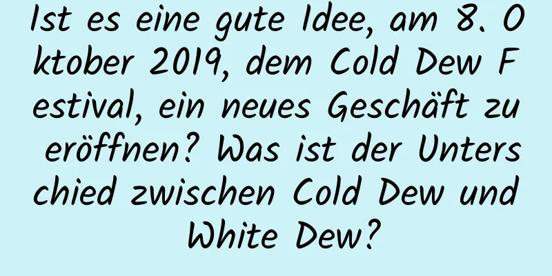 Ist es eine gute Idee, am 8. Oktober 2019, dem Cold Dew Festival, ein neues Geschäft zu eröffnen? Was ist der Unterschied zwischen Cold Dew und White Dew?