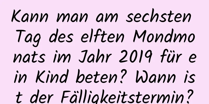 Kann man am sechsten Tag des elften Mondmonats im Jahr 2019 für ein Kind beten? Wann ist der Fälligkeitstermin?