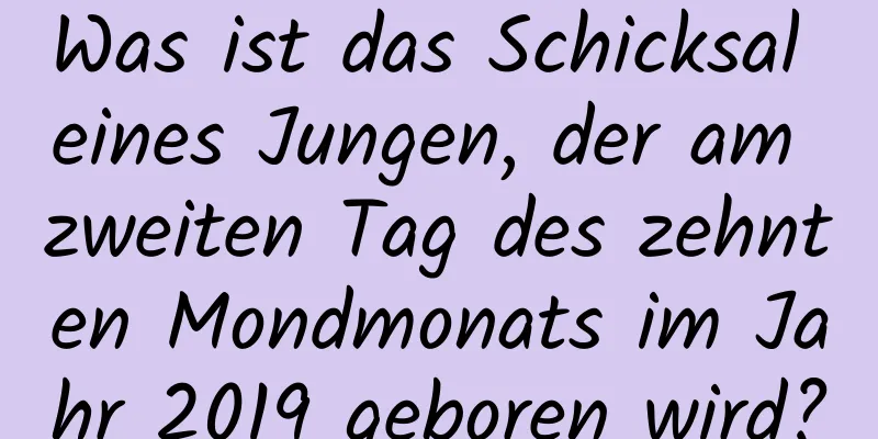 Was ist das Schicksal eines Jungen, der am zweiten Tag des zehnten Mondmonats im Jahr 2019 geboren wird?