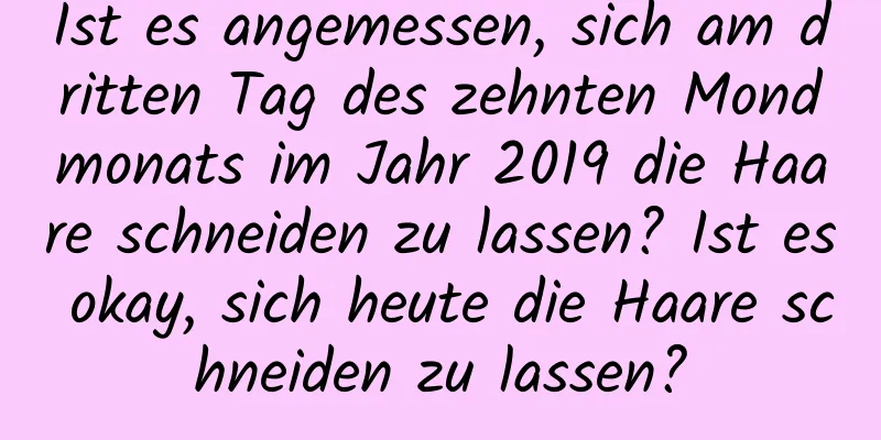 Ist es angemessen, sich am dritten Tag des zehnten Mondmonats im Jahr 2019 die Haare schneiden zu lassen? Ist es okay, sich heute die Haare schneiden zu lassen?