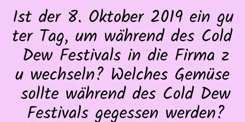 Ist der 8. Oktober 2019 ein guter Tag, um während des Cold Dew Festivals in die Firma zu wechseln? Welches Gemüse sollte während des Cold Dew Festivals gegessen werden?