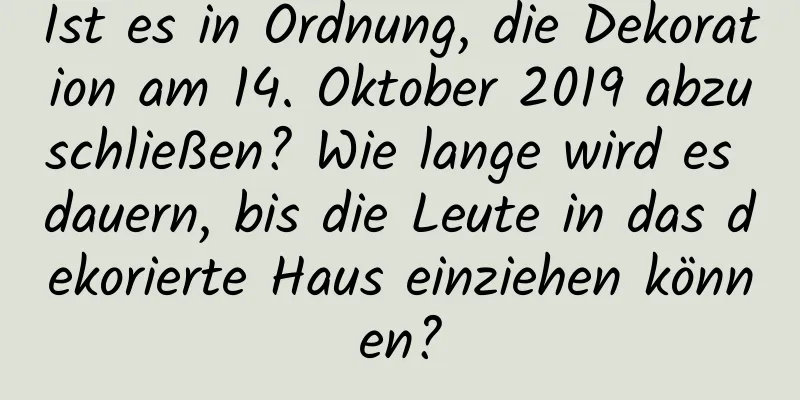 Ist es in Ordnung, die Dekoration am 14. Oktober 2019 abzuschließen? Wie lange wird es dauern, bis die Leute in das dekorierte Haus einziehen können?