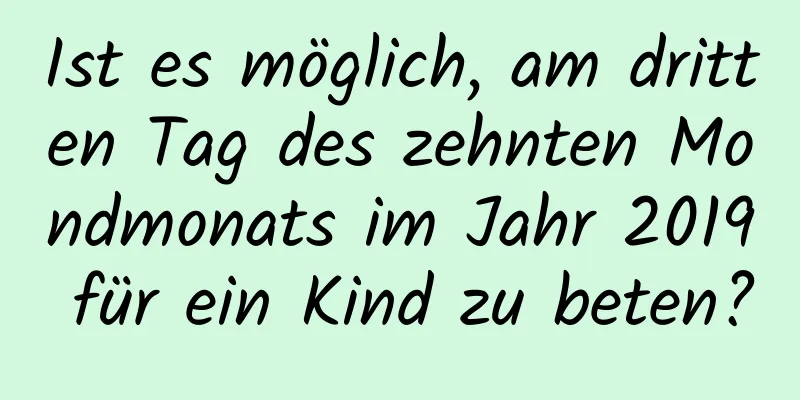 Ist es möglich, am dritten Tag des zehnten Mondmonats im Jahr 2019 für ein Kind zu beten?